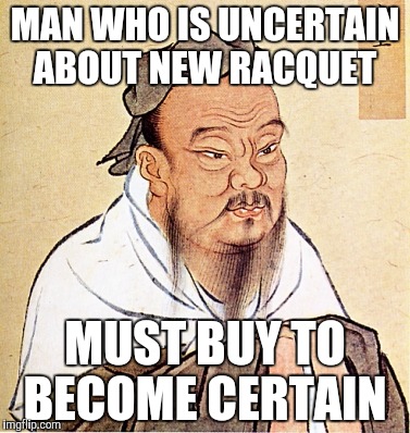 Confucius Says | MAN WHO IS UNCERTAIN ABOUT NEW RACQUET; MUST BUY TO BECOME CERTAIN | image tagged in confucius says | made w/ Imgflip meme maker