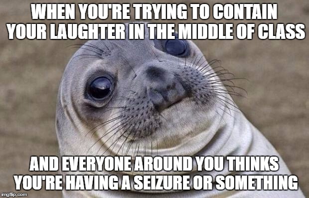 Awkward Moment Sealion | WHEN YOU'RE TRYING TO CONTAIN YOUR LAUGHTER IN THE MIDDLE OF CLASS; AND EVERYONE AROUND YOU THINKS YOU'RE HAVING A SEIZURE OR SOMETHING | image tagged in memes,awkward moment sealion | made w/ Imgflip meme maker