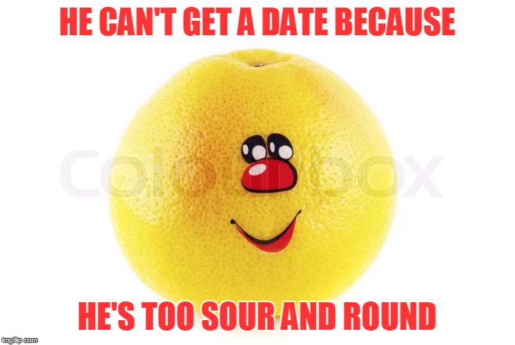 HE CAN'T GET A DATE BECAUSE HE'S TOO SOUR AND ROUND | made w/ Imgflip meme maker