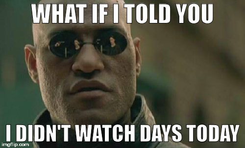 Matrix Morpheus | WHAT IF I TOLD YOU; I DIDN'T WATCH DAYS TODAY | image tagged in memes,matrix morpheus | made w/ Imgflip meme maker