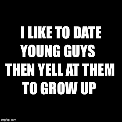 Cougar problems  | I LIKE TO DATE; YOUNG GUYS; THEN YELL AT THEM; TO GROW UP | made w/ Imgflip meme maker