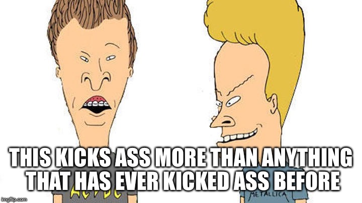 Beavis & Butthead | THIS KICKS ASS MORE THAN ANYTHING THAT HAS EVER KICKED ASS BEFORE | image tagged in beavis  butthead | made w/ Imgflip meme maker