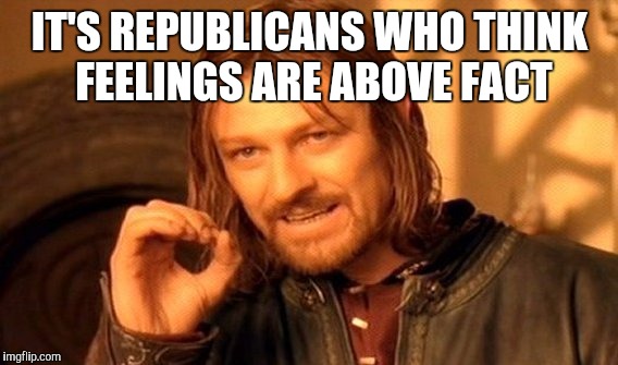 One Does Not Simply Meme | IT'S REPUBLICANS WHO THINK FEELINGS ARE ABOVE FACT | image tagged in memes,one does not simply | made w/ Imgflip meme maker