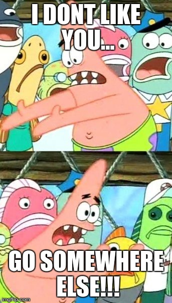 Put It Somewhere Else Patrick Meme | I DONT LIKE YOU... GO SOMEWHERE ELSE!!! | image tagged in memes,put it somewhere else patrick | made w/ Imgflip meme maker