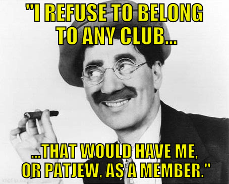 Groucho  | "I REFUSE TO BELONG TO ANY CLUB... ...THAT WOULD HAVE ME, OR PATJEW, AS A MEMBER." | image tagged in groucho | made w/ Imgflip meme maker