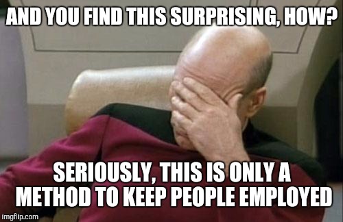 Captain Picard Facepalm Meme | AND YOU FIND THIS SURPRISING, HOW? SERIOUSLY, THIS IS ONLY A METHOD TO KEEP PEOPLE EMPLOYED | image tagged in memes,captain picard facepalm | made w/ Imgflip meme maker