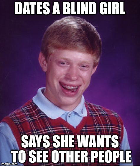 Bad Luck Brian | DATES A BLIND GIRL; SAYS SHE WANTS TO SEE OTHER PEOPLE | image tagged in memes,bad luck brian | made w/ Imgflip meme maker