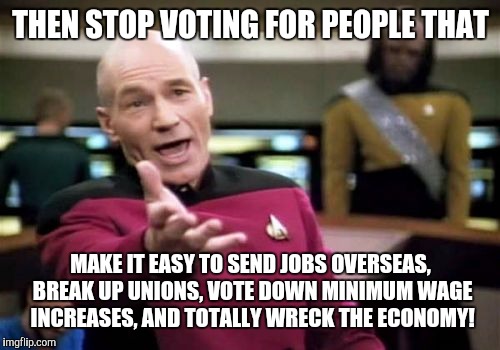 Picard Wtf Meme | THEN STOP VOTING FOR PEOPLE THAT MAKE IT EASY TO SEND JOBS OVERSEAS, BREAK UP UNIONS, VOTE DOWN MINIMUM WAGE INCREASES, AND TOTALLY WRECK TH | image tagged in memes,picard wtf | made w/ Imgflip meme maker