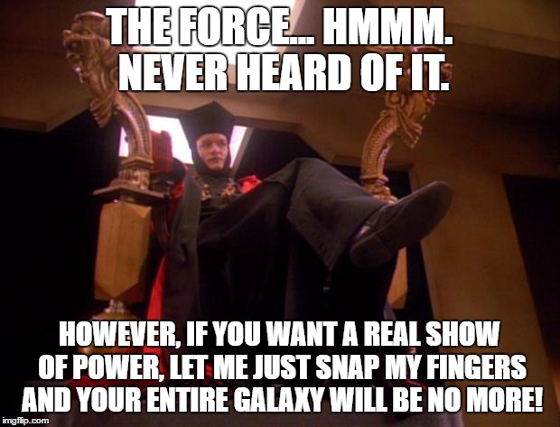 Star Trek Q | THE FORCE... HMMM. NEVER HEARD OF IT. HOWEVER, IF YOU WANT A REAL SHOW OF POWER, LET ME JUST SNAP MY FINGERS AND YOUR ENTIRE GALAXY WILL BE NO MORE! | image tagged in star trek q | made w/ Imgflip meme maker