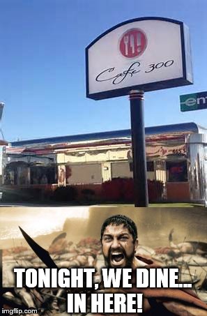 A table for 300, please. | TONIGHT, WE DINE... IN HERE! | image tagged in funny,memes,300,sparta leonidas,restaurant | made w/ Imgflip meme maker