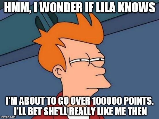 Futurama Fry Meme | HMM, I WONDER IF LILA KNOWS; I'M ABOUT TO GO OVER 100000 POINTS. I'LL BET SHE'LL REALLY LIKE ME THEN | image tagged in memes,futurama fry | made w/ Imgflip meme maker
