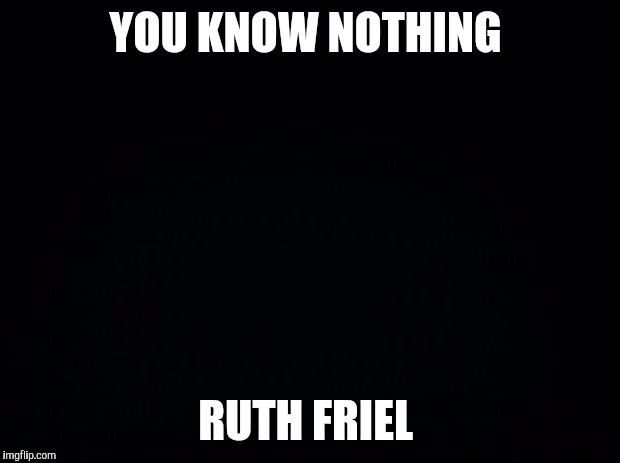 Black background | YOU KNOW NOTHING; RUTH FRIEL | image tagged in black background | made w/ Imgflip meme maker