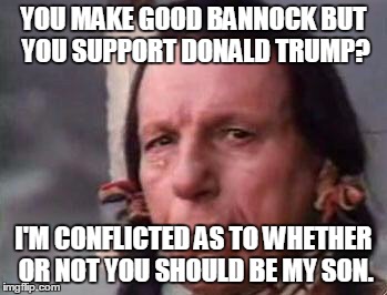 Native American Single Tear | YOU MAKE GOOD BANNOCK BUT YOU SUPPORT DONALD TRUMP? I'M CONFLICTED AS TO WHETHER OR NOT YOU SHOULD BE MY SON. | image tagged in native american single tear | made w/ Imgflip meme maker