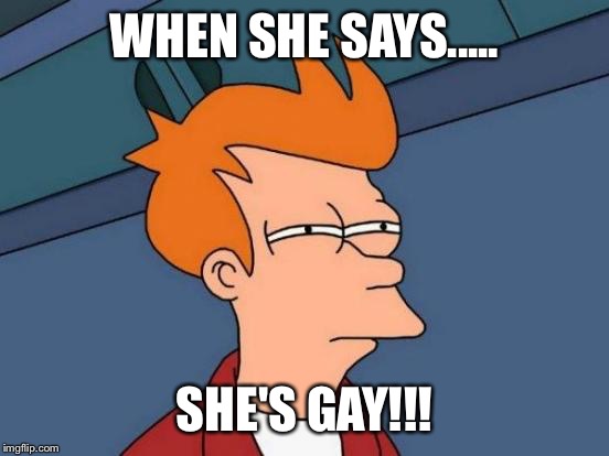 Futurama Fry | WHEN SHE SAYS..... SHE'S GAY!!! | image tagged in memes,futurama fry | made w/ Imgflip meme maker