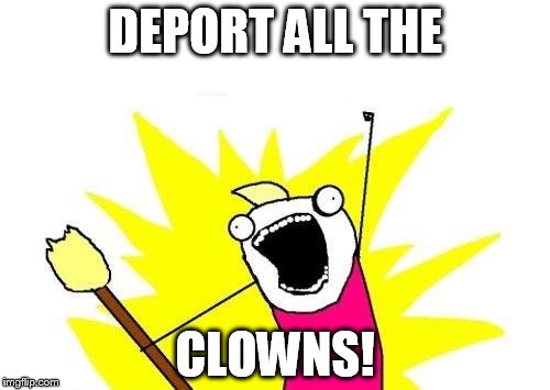 X All The Y | DEPORT ALL THE; CLOWNS! | image tagged in memes,x all the y | made w/ Imgflip meme maker