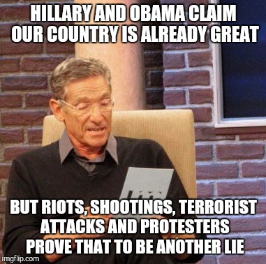 make America great again | HILLARY AND OBAMA CLAIM OUR COUNTRY IS ALREADY GREAT; BUT RIOTS, SHOOTINGS, TERRORIST ATTACKS AND PROTESTERS PROVE THAT TO BE ANOTHER LIE | image tagged in memes,maury lie detector,hillary lies,obama sucks | made w/ Imgflip meme maker