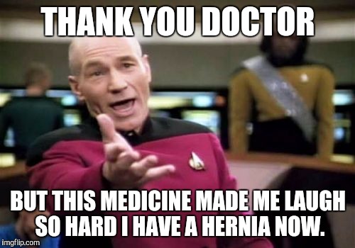 Picard Wtf Meme | THANK YOU DOCTOR BUT THIS MEDICINE MADE ME LAUGH SO HARD I HAVE A HERNIA NOW. | image tagged in memes,picard wtf | made w/ Imgflip meme maker