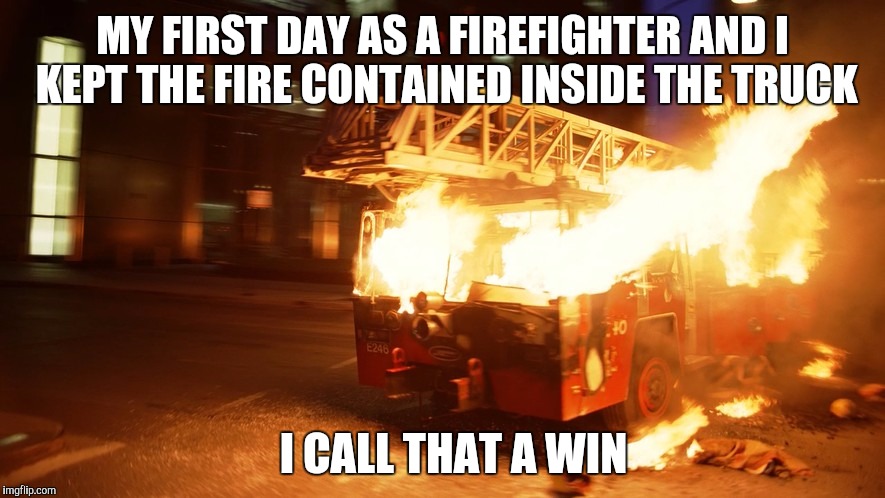 Not bad for a new guy | MY FIRST DAY AS A FIREFIGHTER AND I KEPT THE FIRE CONTAINED INSIDE THE TRUCK; I CALL THAT A WIN | image tagged in burning fire truck ironic | made w/ Imgflip meme maker