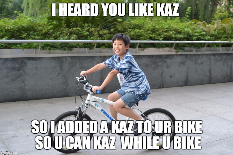 Kaz Meme | I HEARD YOU LIKE KAZ; SO I ADDED A KAZ TO UR BIKE SO U CAN KAZ  WHILE U BIKE | image tagged in kaz meme | made w/ Imgflip meme maker