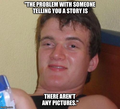 True story. | "THE PROBLEM WITH SOMEONE TELLING YOU A STORY IS; THERE AREN'T ANY PICTURES." | image tagged in memes,true story,story,storytime | made w/ Imgflip meme maker