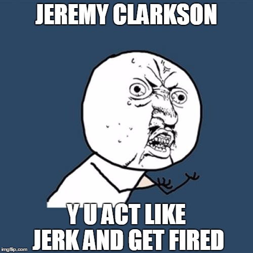 Y U No Meme | JEREMY CLARKSON Y U ACT LIKE JERK AND GET FIRED | image tagged in memes,y u no | made w/ Imgflip meme maker
