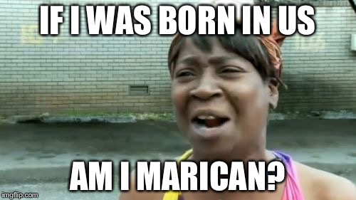 Ain't Nobody Got Time For That | IF I WAS BORN IN US; AM I MARICAN? | image tagged in memes,aint nobody got time for that | made w/ Imgflip meme maker