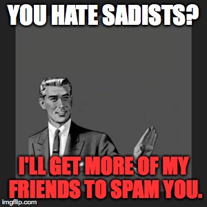 Kill Yourself Guy | YOU HATE SADISTS? I'LL GET MORE OF MY FRIENDS TO SPAM YOU. | image tagged in memes,kill yourself guy | made w/ Imgflip meme maker