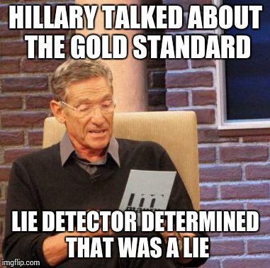 It was a lie | HILLARY TALKED ABOUT THE GOLD STANDARD; LIE DETECTOR DETERMINED THAT WAS A LIE | image tagged in memes,maury lie detector | made w/ Imgflip meme maker