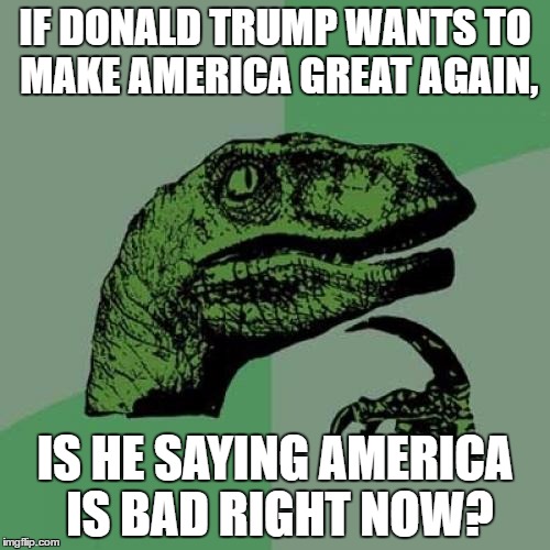 I thought America was the world power! | IF DONALD TRUMP WANTS TO MAKE AMERICA GREAT AGAIN, IS HE SAYING AMERICA IS BAD RIGHT NOW? | image tagged in memes,philosoraptor,stuff,funny,donald trump,tag | made w/ Imgflip meme maker
