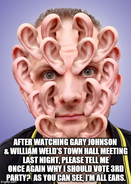 In One Ear, Out 17 Others | AFTER WATCHING GARY JOHNSON & WILLIAM WELD'S TOWN HALL MEETING LAST NIGHT, PLEASE TELL ME ONCE AGAIN WHY I SHOULD VOTE 3RD PARTY?  AS YOU CAN SEE, I'M ALL EARS. | image tagged in 3rd party | made w/ Imgflip meme maker