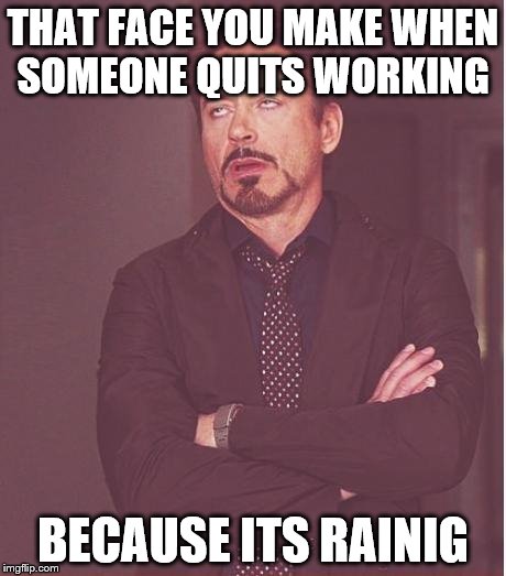 Face You Make Robert Downey Jr Meme | THAT FACE YOU MAKE WHEN SOMEONE QUITS WORKING; BECAUSE ITS RAINIG | image tagged in memes,face you make robert downey jr | made w/ Imgflip meme maker