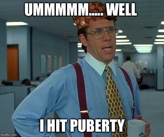 That Would Be Great | UMMMMM..... WELL; I HIT PUBERTY | image tagged in memes,that would be great,scumbag | made w/ Imgflip meme maker