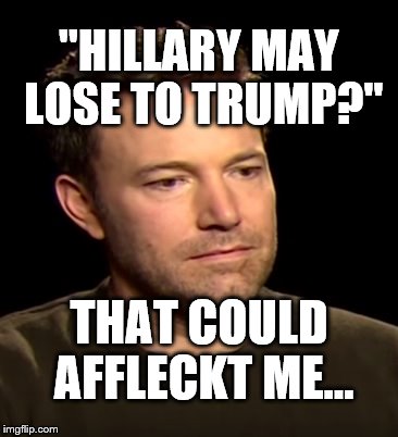 Ben Affleck is sad | "HILLARY MAY LOSE TO TRUMP?"; THAT COULD AFFLECKT ME... | image tagged in sad affleck,ben affleck,meme,hillary clinton 2016,trump hillary | made w/ Imgflip meme maker