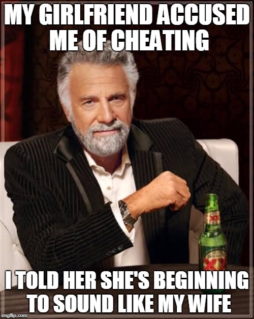The Most Interesting Man In The World Meme | MY GIRLFRIEND ACCUSED ME OF CHEATING; I TOLD HER SHE'S BEGINNING TO SOUND LIKE MY WIFE | image tagged in memes,the most interesting man in the world | made w/ Imgflip meme maker