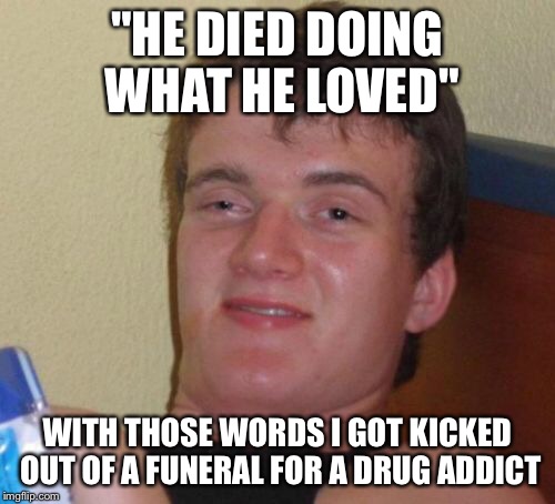 10 Guy | "HE DIED DOING WHAT HE LOVED"; WITH THOSE WORDS I GOT KICKED OUT OF A FUNERAL FOR A DRUG ADDICT | image tagged in memes,10 guy | made w/ Imgflip meme maker