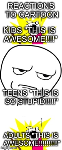 Reaction to cartoons | REACTIONS TO CARTOON; KIDS "THIS IS AWESOME!!!!"; TEENS "THIS IS SO STUPID!!!!!"; ADULTS "THIS IS AWESOME!!!!!!!!!!" | image tagged in cartoon,kids,teens,adukt | made w/ Imgflip meme maker
