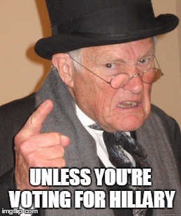 Back In My Day Meme | UNLESS YOU'RE VOTING FOR HILLARY | image tagged in memes,back in my day | made w/ Imgflip meme maker
