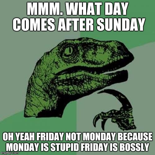 Philosoraptor | MMM. WHAT DAY COMES AFTER SUNDAY; OH YEAH FRIDAY NOT MONDAY BECAUSE MONDAY IS STUPID FRIDAY IS BOSSLY | image tagged in memes,philosoraptor | made w/ Imgflip meme maker