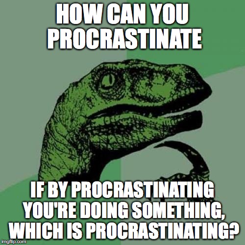 PROCRASTINATION: 
the action of delaying or postponing something. | HOW CAN YOU PROCRASTINATE; IF BY PROCRASTINATING YOU'RE DOING SOMETHING, WHICH IS PROCRASTINATING? | image tagged in memes,philosoraptor | made w/ Imgflip meme maker