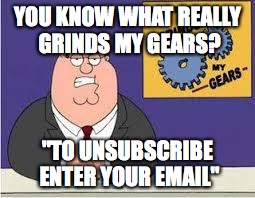 You know what really grinds my gears | YOU KNOW WHAT REALLY GRINDS MY GEARS? "TO UNSUBSCRIBE ENTER YOUR EMAIL" | image tagged in you know what really grinds my gears | made w/ Imgflip meme maker