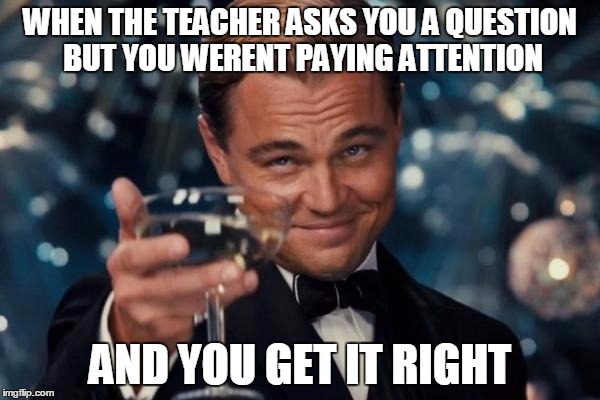 Leonardo Dicaprio Cheers | WHEN THE TEACHER ASKS YOU A QUESTION BUT YOU WERENT PAYING ATTENTION; AND YOU GET IT RIGHT | image tagged in memes,leonardo dicaprio cheers | made w/ Imgflip meme maker