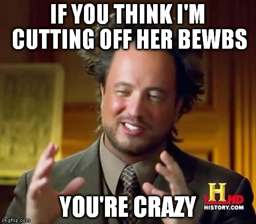 Ancient Aliens Meme | IF YOU THINK I'M CUTTING OFF HER BEWBS YOU'RE CRAZY | image tagged in memes,ancient aliens | made w/ Imgflip meme maker