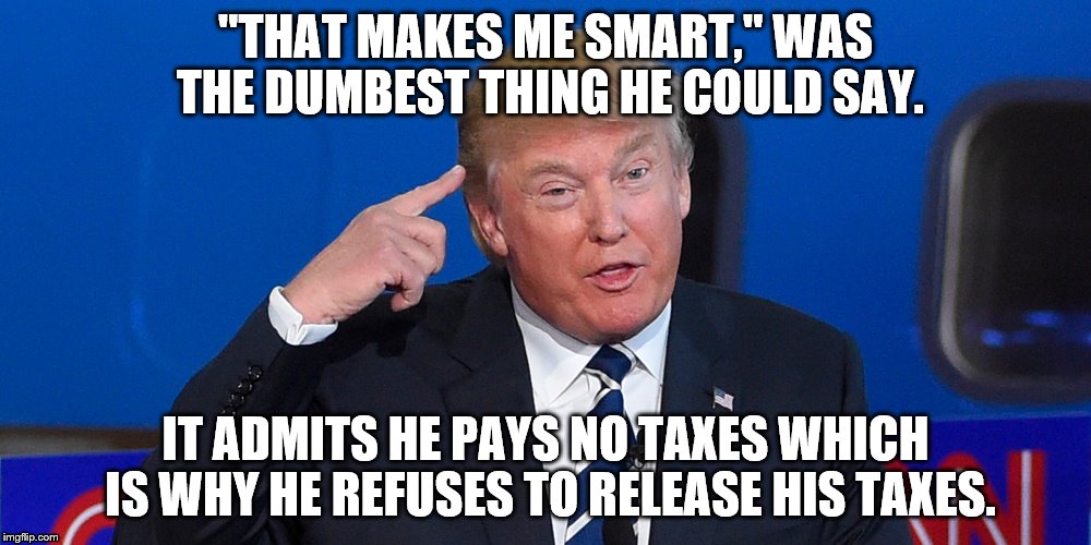 Donald Trump | "THAT MAKES ME SMART," WAS THE DUMBEST THING HE COULD SAY. IT ADMITS HE PAYS NO TAXES WHICH IS WHY HE REFUSES TO RELEASE HIS TAXES. | image tagged in donald trump | made w/ Imgflip meme maker