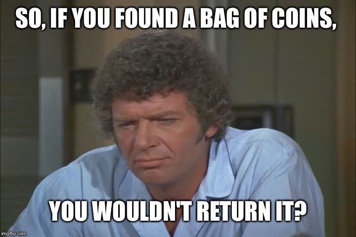 SO, IF YOU FOUND A BAG OF COINS, YOU WOULDN'T RETURN IT? | made w/ Imgflip meme maker