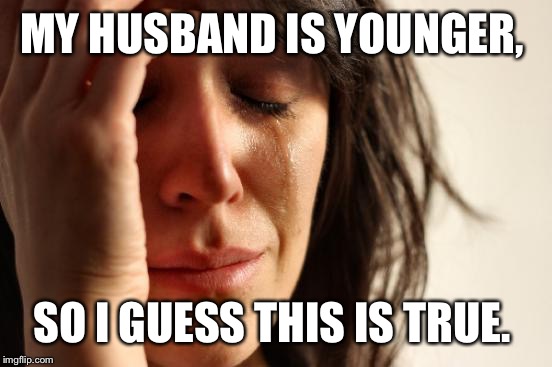 First World Problems Meme | MY HUSBAND IS YOUNGER, SO I GUESS THIS IS TRUE. | image tagged in memes,first world problems | made w/ Imgflip meme maker