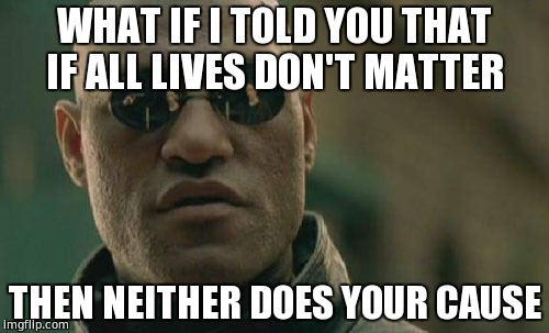 Matrix Morpheus Meme | WHAT IF I TOLD YOU THAT IF ALL LIVES DON'T MATTER; THEN NEITHER DOES YOUR CAUSE | image tagged in memes,matrix morpheus | made w/ Imgflip meme maker