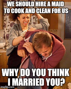 battered husband | WE SHOULD HIRE A MAID TO COOK AND CLEAN FOR US; WHY DO YOU THINK I MARRIED YOU? | image tagged in battered husband | made w/ Imgflip meme maker