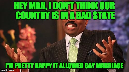 Steve Harvey Meme | HEY MAN, I DON'T THINK OUR COUNTRY IS IN A BAD STATE I'M PRETTY HAPPY IT ALLOWED GAY MARRIAGE | image tagged in memes,steve harvey | made w/ Imgflip meme maker