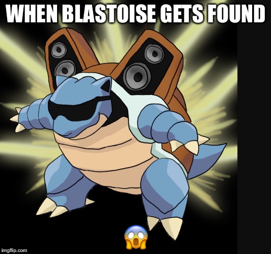 Blastoise |  WHEN BLASTOISE GETS FOUND; 😱 | image tagged in blastoise | made w/ Imgflip meme maker