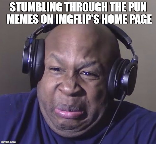 The Cringe is Real | STUMBLING THROUGH THE PUN MEMES ON IMGFLIP'S HOME PAGE | image tagged in cringe,imgflip,puns | made w/ Imgflip meme maker